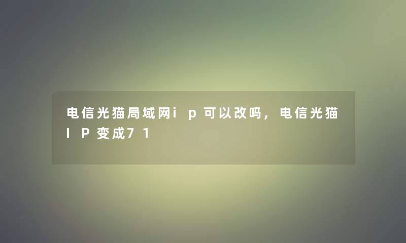 电信光猫局域网ip可以改吗,电信光猫IP变成71