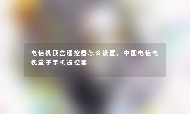 电信机顶盒遥控器怎么设置,中国电信电视盒子手机遥控器