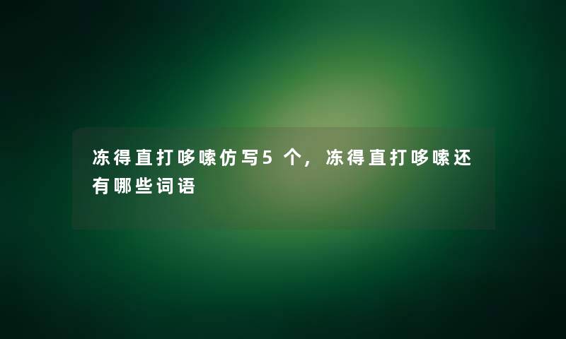 冻得直打哆嗦仿写5个,冻得直打哆嗦还有哪些词语