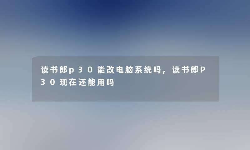 读书郎p30能改电脑系统吗,读书郎P30现在还能用吗