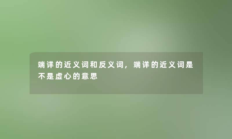 端详的近义词和反义词,端详的近义词是不是虚心的意思