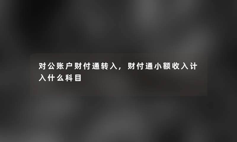 对公账户财付通转入,财付通小额收入计入什么科目