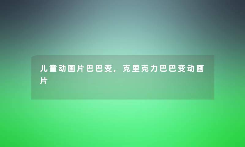 儿童动画片巴巴变,克里克力巴巴变动画片