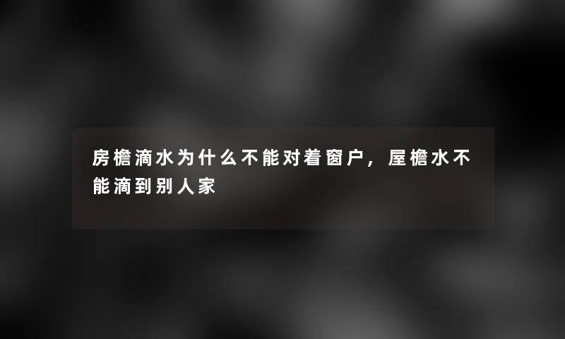 房檐滴水为什么不能对着窗户,屋檐水不能滴到别人家