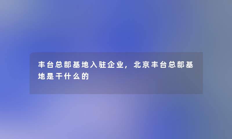 丰台总部基地入驻企业,北京丰台总部基地是干什么的