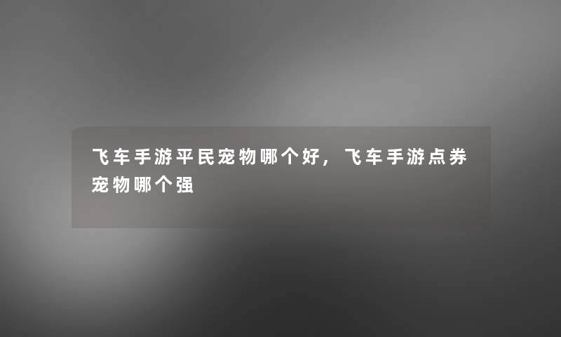 飞车手游平民宠物哪个好,飞车手游点券宠物哪个强