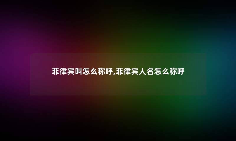 菲律宾叫怎么称呼,菲律宾人名怎么称呼