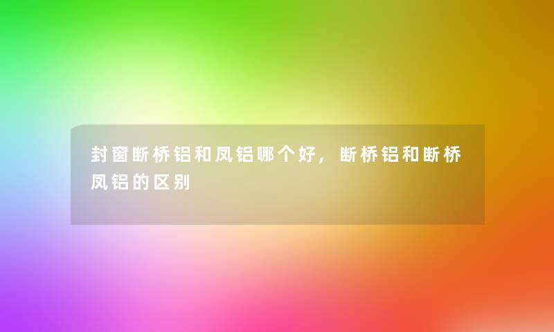 封窗断桥铝和凤铝哪个好,断桥铝和断桥凤铝的区别