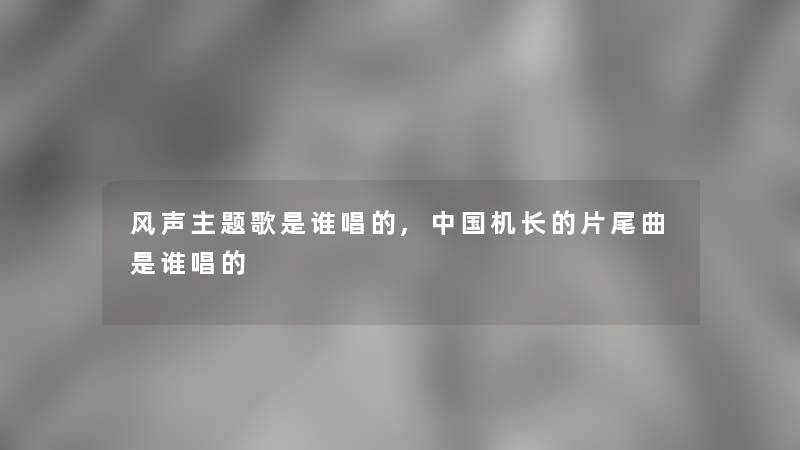 风声主题歌是谁唱的,中国机长的片尾曲是谁唱的