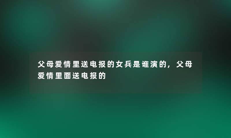 父母爱情里送电报的女兵是谁演的,父母爱情里面送电报的