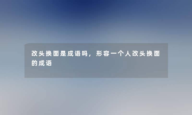 改头换面是成语吗,形容一个人改头换面的成语