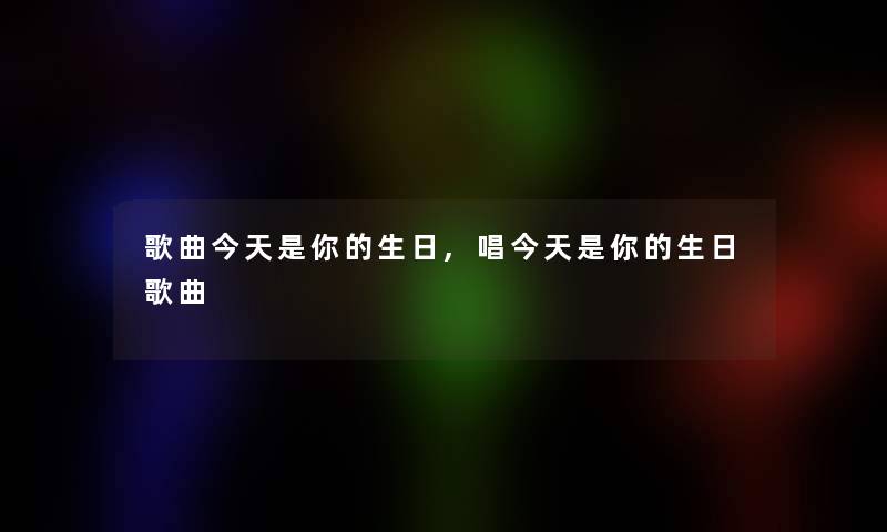 歌曲今天是你的生日,唱今天是你的生日歌曲