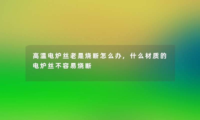 高温电炉丝老是烧断怎么办,什么材质的电炉丝不容易烧断