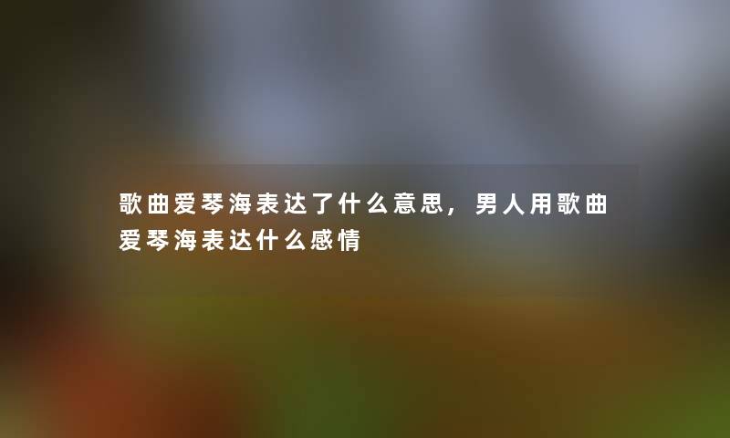 歌曲爱琴海表达了什么意思,男人用歌曲爱琴海表达什么感情