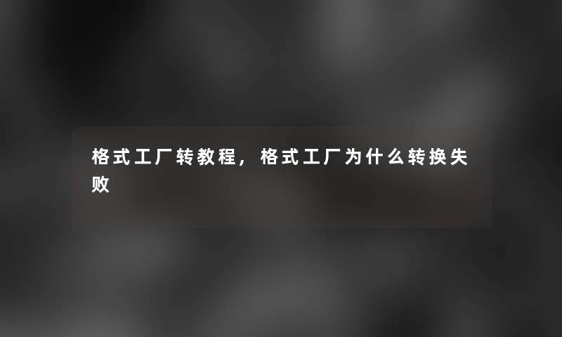 格式工厂转教程,格式工厂为什么转换失败