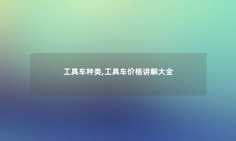 工具车种类,工具车价格讲解大全