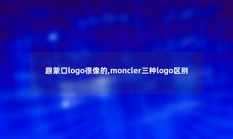 跟蒙口logo很像的,moncler三种logo区别