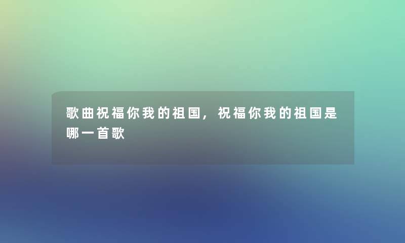 歌曲祝福你我的祖国,祝福你我的祖国是哪一首歌