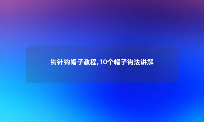 钩针钩帽子教程,10个帽子钩法讲解