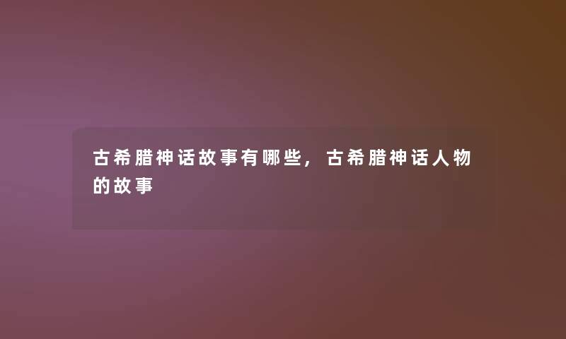 古希腊神话故事有哪些,古希腊神话人物的故事