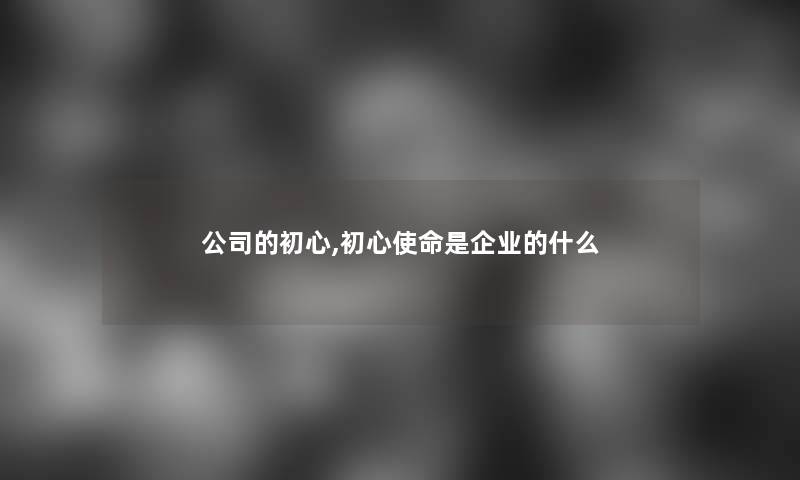 公司的初心,初心使命是企业的什么