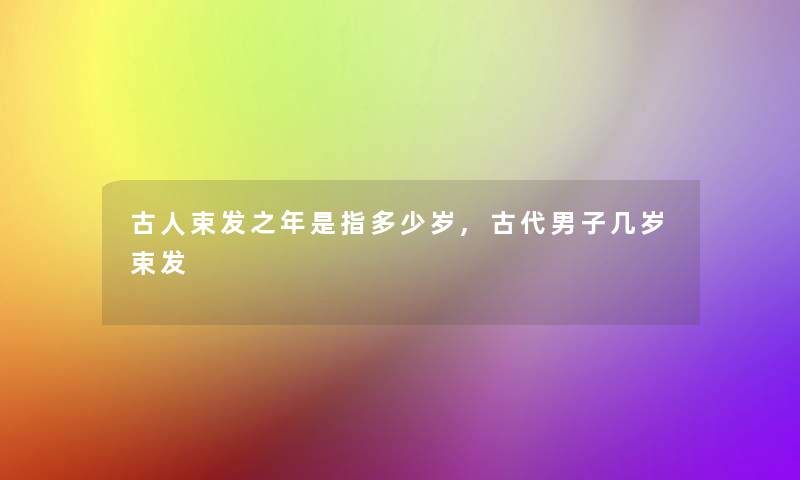 古人束发之年是指多少岁,古代男子几岁束发