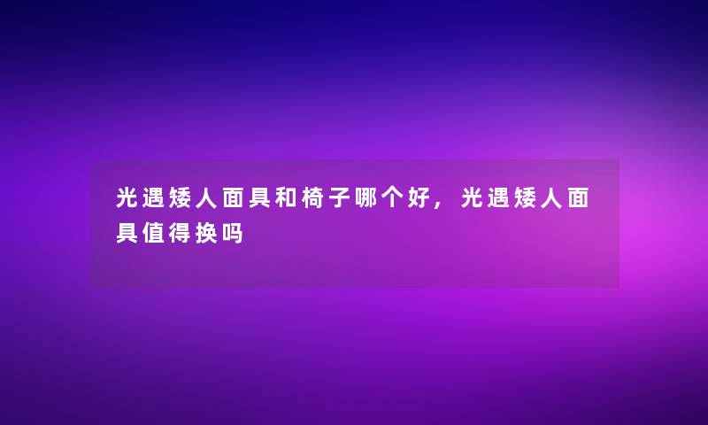 光遇矮人面具和椅子哪个好,光遇矮人面具值得换吗