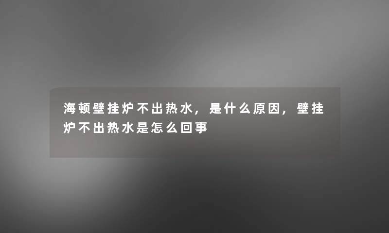 海顿壁挂炉不出热水,是什么原因,壁挂炉不出热水是怎么回事