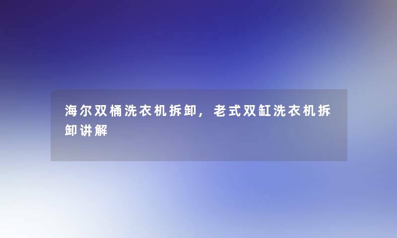 海尔双桶洗衣机拆卸,老式双缸洗衣机拆卸讲解