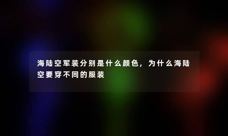 海陆空军装分别是什么颜色,为什么海陆空要穿不同的服装