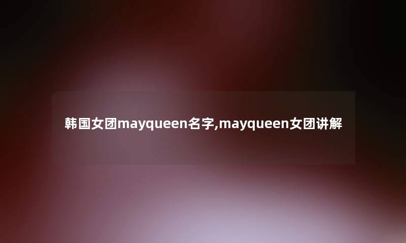 韩国女团mayqueen名字,mayqueen女团讲解