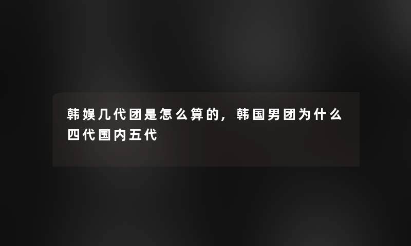 韩娱几代团是怎么算的,韩国男团为什么四代国内五代