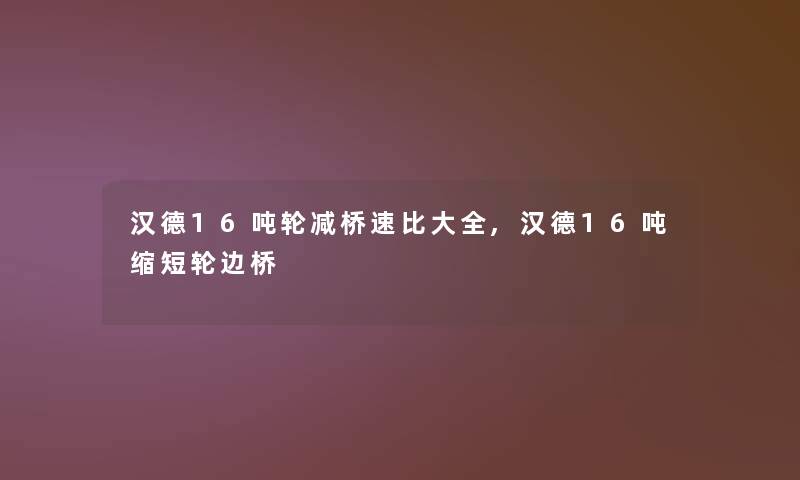 汉德16吨轮减桥速比大全,汉德16吨缩短轮边桥