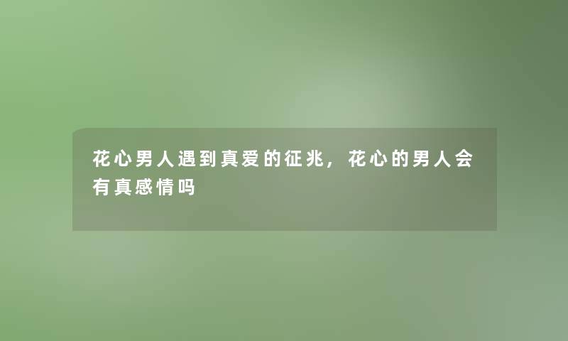 花心男人遇到真爱的征兆,花心的男人会有真感情吗