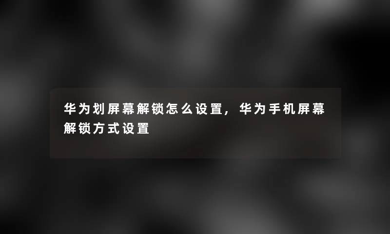 华为划屏幕解锁怎么设置,华为手机屏幕解锁方式设置