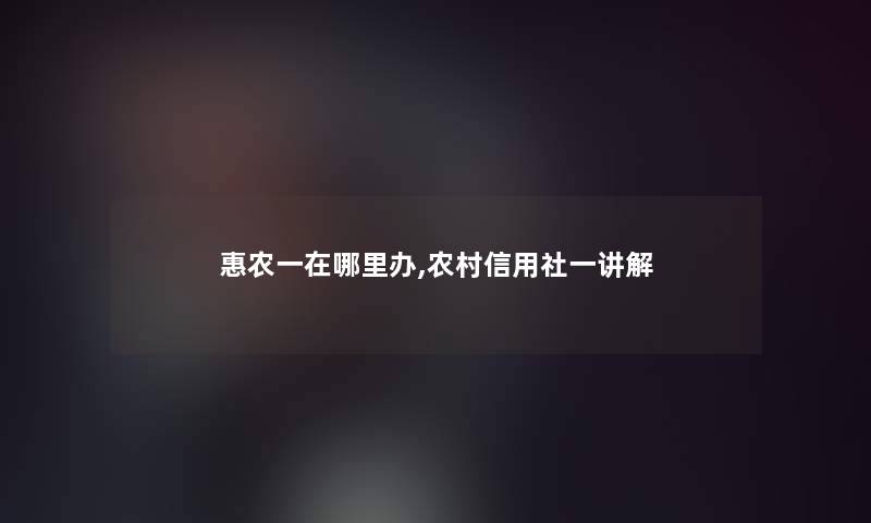 惠农一在哪里办,农村信用社一讲解