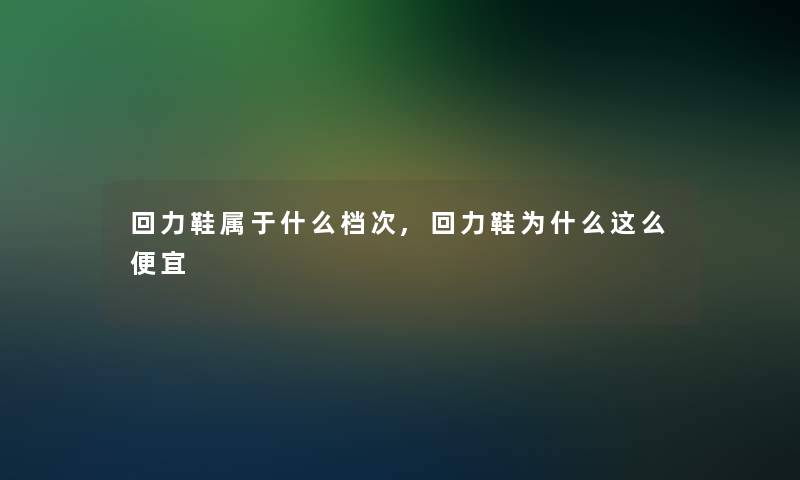 回力鞋属于什么档次,回力鞋为什么这么便宜