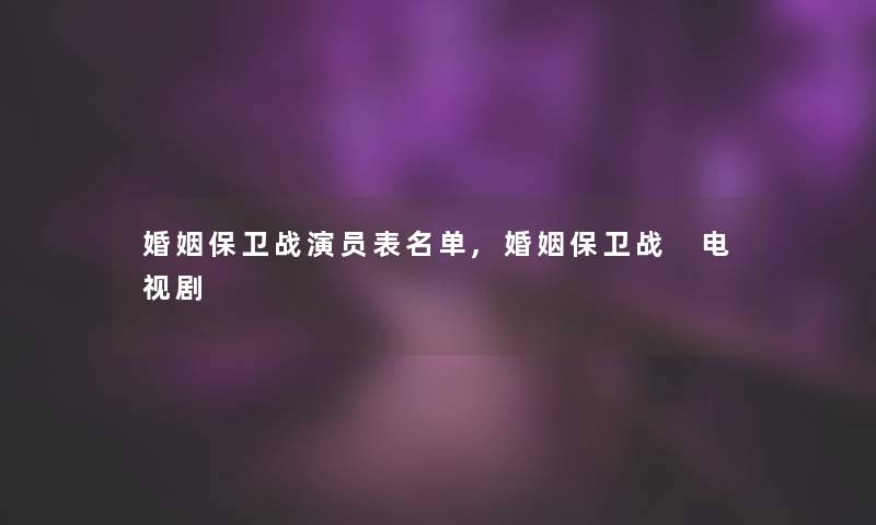 婚姻保卫战演员表名单,婚姻保卫战 电视剧