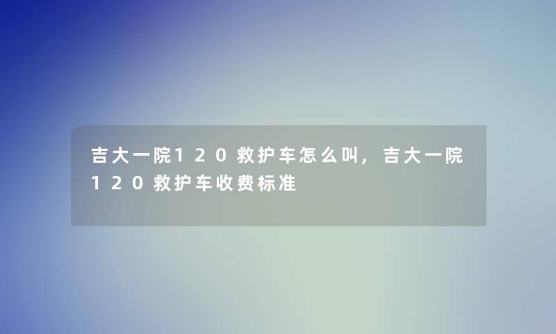 吉大一院120救护车怎么叫,吉大一院120救护车收费标准