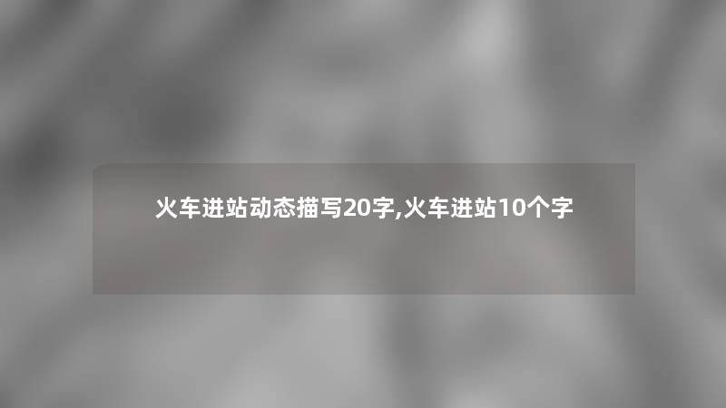 火车进站动态描写20字,火车进站10个字