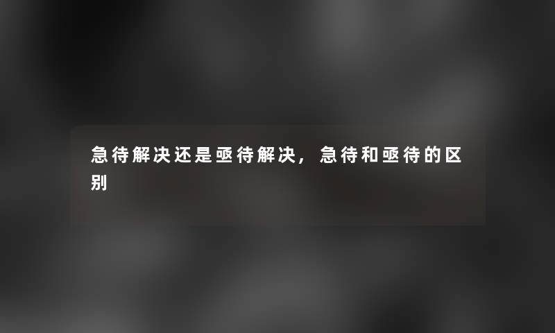 急待解决还是亟待解决,急待和亟待的区别