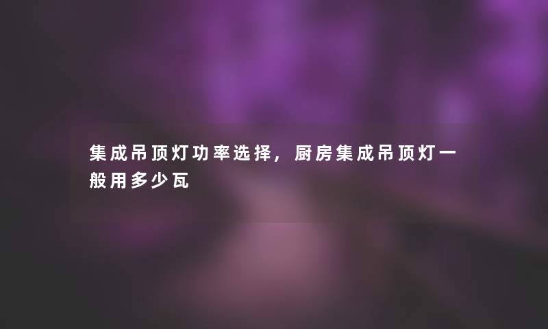 集成吊顶灯功率选择,厨房集成吊顶灯一般用多少瓦