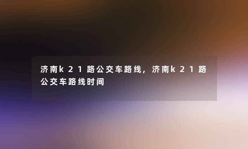 济南k21路公交车路线,济南k21路公交车路线时间