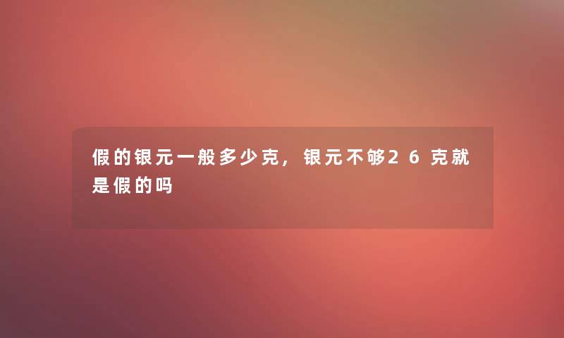 假的银元一般多少克,银元不够26克就是假的吗