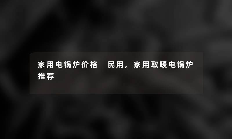 家用电锅炉价格 民用,家用取暖电锅炉推荐