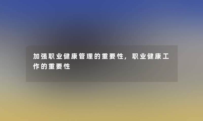 加强职业健康管理的重要性,职业健康工作的重要性