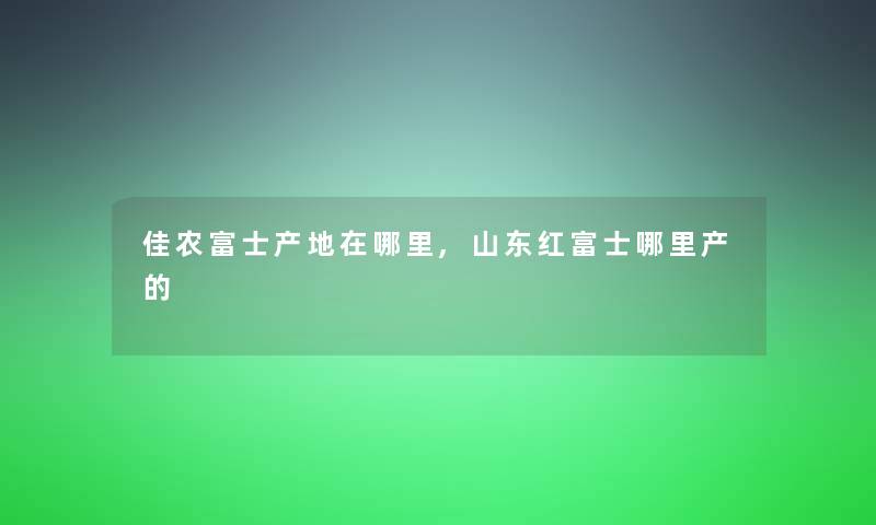 佳农富士产地在哪里,山东红富士哪里产的