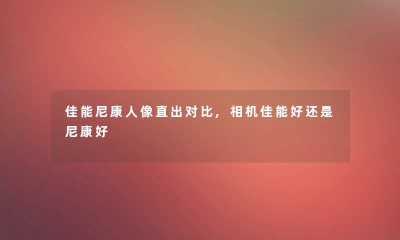 佳能尼康人像直出对比,相机佳能好还是尼康好