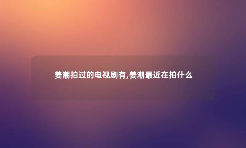 姜潮拍过的电视剧有,姜潮近在拍什么