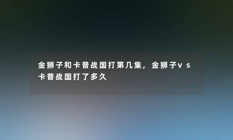 金狮子和卡普战国打第几集,金狮子vs卡普战国打了多久